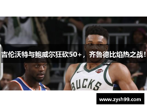 吉伦沃特与鲍威尔狂砍50+，齐鲁德比焰热之战！