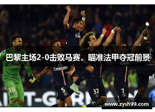 巴黎主场2-0击败马赛，瞄准法甲夺冠前景