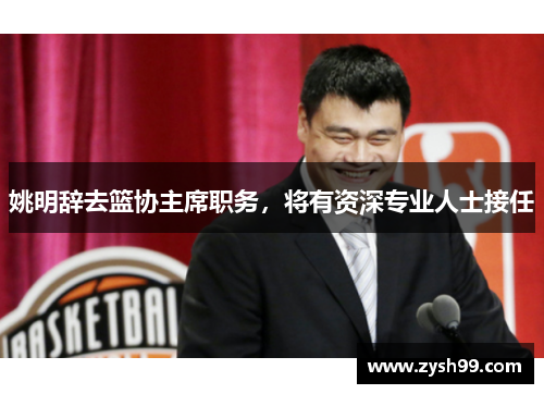 姚明辞去篮协主席职务，将有资深专业人士接任